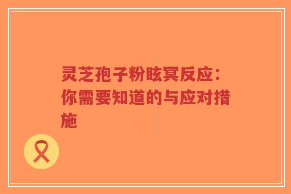 灵芝孢子粉眩冥反应：你需要知道的与应对措施