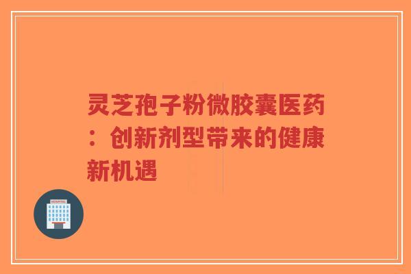灵芝孢子粉微胶囊医药：创新剂型带来的健康新机遇