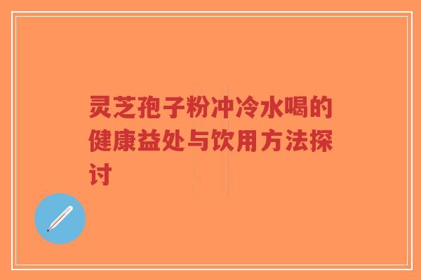 灵芝孢子粉冲冷水喝的健康益处与饮用方法探讨 灵芝孢子粉冲冷水喝的健康益处与饮用方法探讨