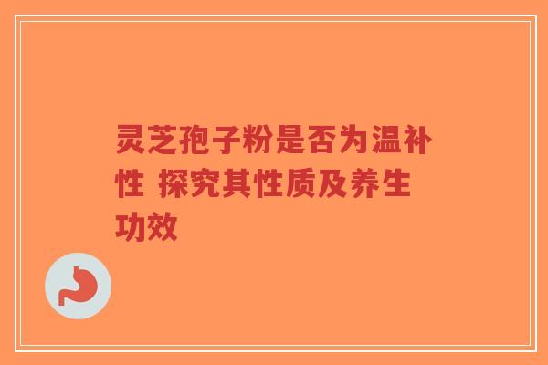 灵芝孢子粉是否为温补性 探究其性质及养生功效