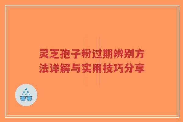 灵芝孢子粉过期辨别方法详解与实用技巧分享
