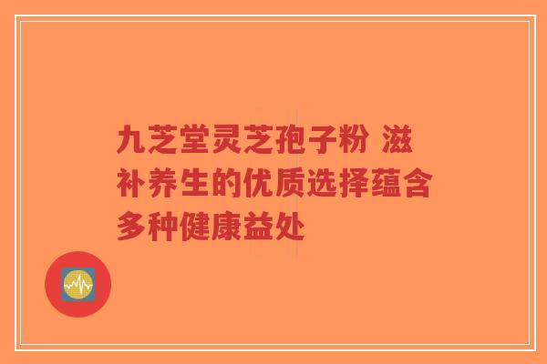 九芝堂灵芝孢子粉 滋补养生的优质选择蕴含多种健康益处