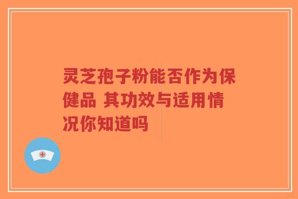 灵芝孢子粉能否作为保健品 其功效与适用情况你知道吗