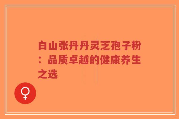 白山张丹丹灵芝孢子粉：品质卓越的健康养生之选