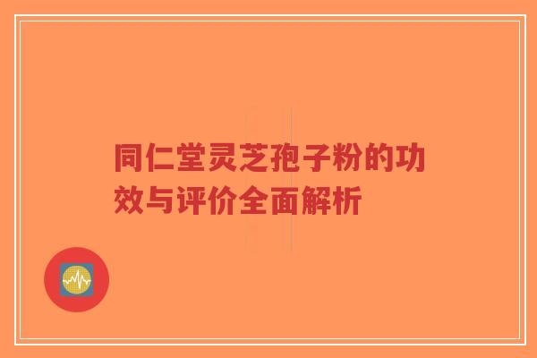 同仁堂灵芝孢子粉的功效与评价全面解析