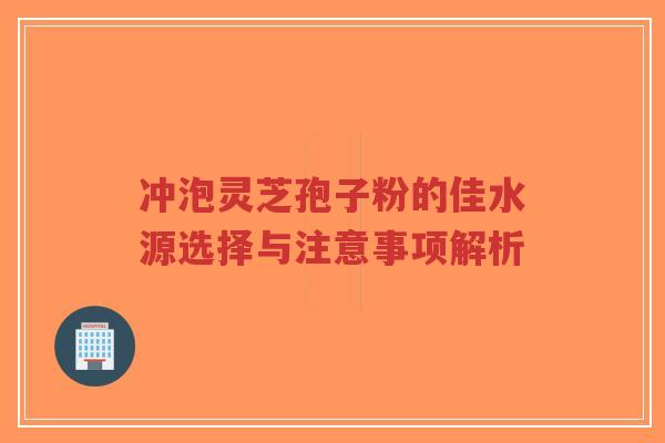 冲泡灵芝孢子粉的佳水源选择与注意事项解析 冲泡灵芝孢子粉的佳水源选择与注意事项解析