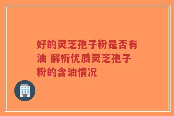 好的灵芝孢子粉是否有油 解析优质灵芝孢子粉的含油情况