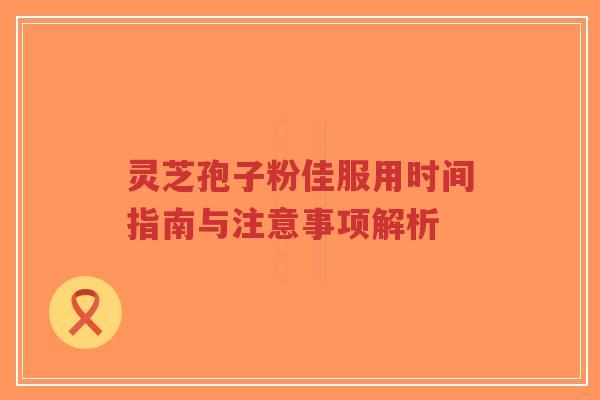 灵芝孢子粉佳服用时间指南与注意事项解析