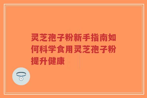 灵芝孢子粉新手指南如何科学食用灵芝孢子粉提升健康
