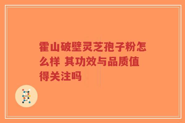 霍山破壁灵芝孢子粉怎么样 其功效与品质值得关注吗