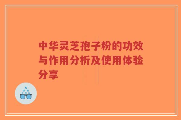 中华灵芝孢子粉的功效与作用分析及使用体验分享