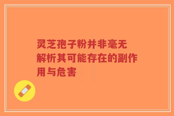 灵芝孢子粉并非毫无 解析其可能存在的副作用与危害 灵芝孢子粉并非毫无 解析其可能存在的副作用与危害