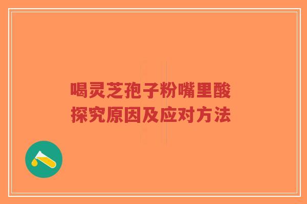 喝灵芝孢子粉嘴里酸 探究原因及应对方法