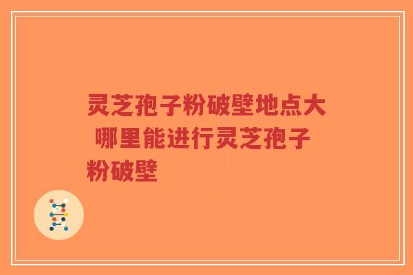灵芝孢子粉破壁地点大 哪里能进行灵芝孢子粉破壁