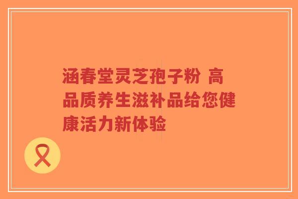 涵春堂灵芝孢子粉 高品质养生滋补品给您健康活力新体验