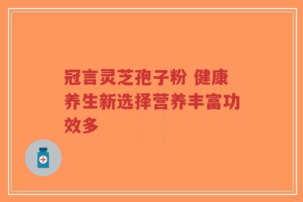冠言灵芝孢子粉 健康养生新选择营养丰富功效多