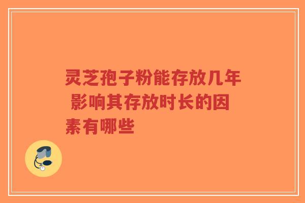 灵芝孢子粉能存放几年 影响其存放时长的因素有哪些