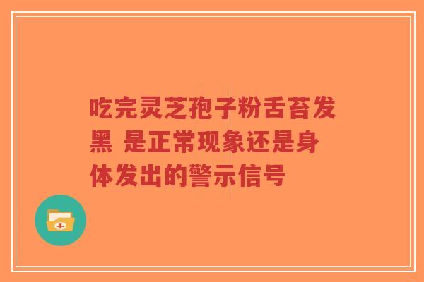 吃完灵芝孢子粉舌苔发黑 是正常现象还是身体发出的警示信号