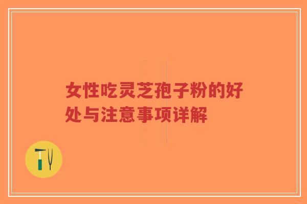 女性吃灵芝孢子粉的好处与注意事项详解