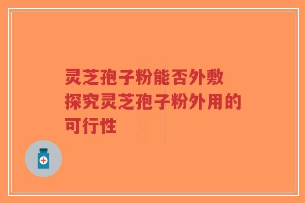 灵芝孢子粉能否外敷 探究灵芝孢子粉外用的可行性