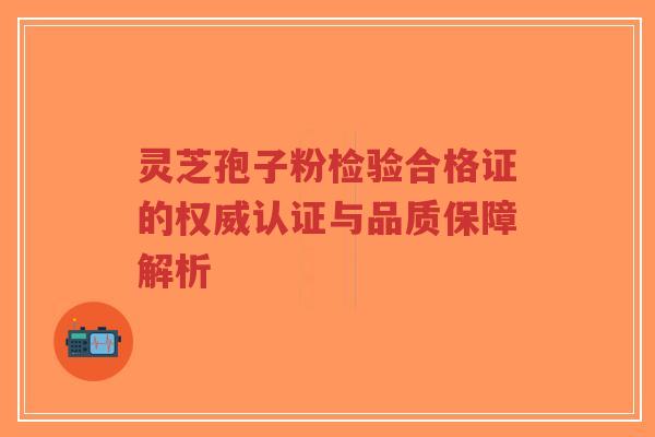 灵芝孢子粉检验合格证的权威认证与品质保障解析