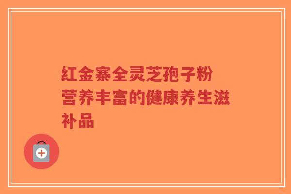 红金寨全灵芝孢子粉 营养丰富的健康养生滋补品 红金寨全灵芝孢子粉 营养丰富的健康养生滋补品