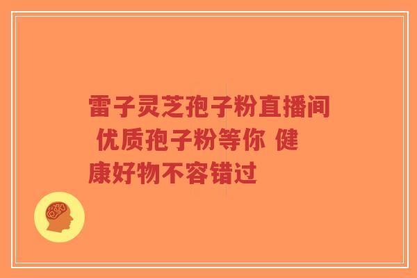 雷子灵芝孢子粉直播间 优质孢子粉等你 健康好物不容错过