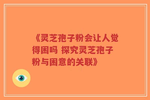 《灵芝孢子粉会让人觉得困吗 探究灵芝孢子粉与困意的关联》