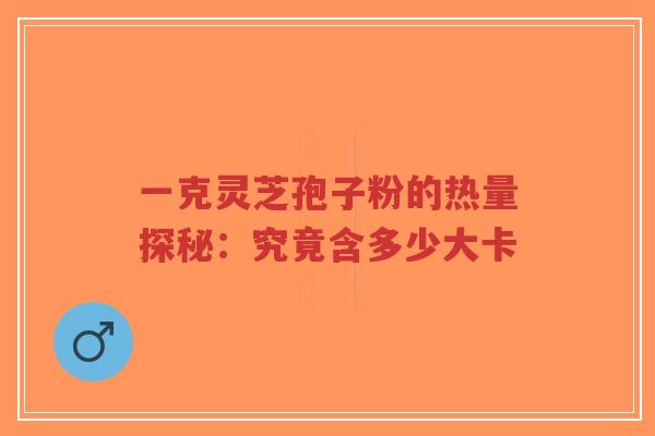 一克灵芝孢子粉的热量探秘：究竟含多少大卡
