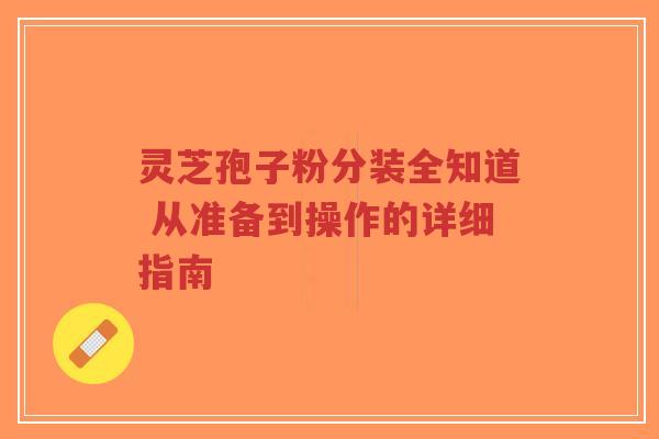 灵芝孢子粉分装全知道 从准备到操作的详细指南