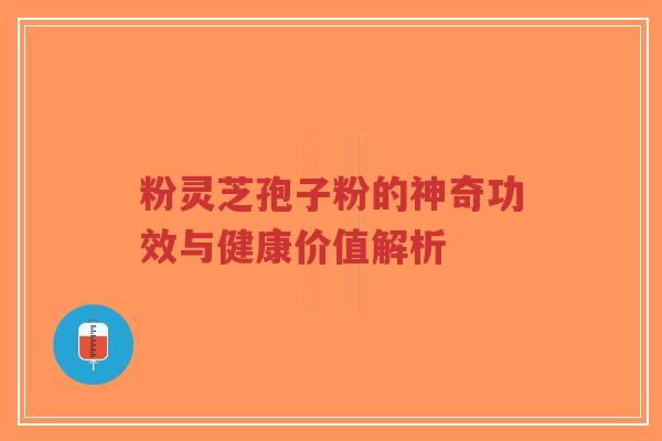 粉灵芝孢子粉的神奇功效与健康价值解析 粉灵芝孢子粉的神奇功效与健康价值解析