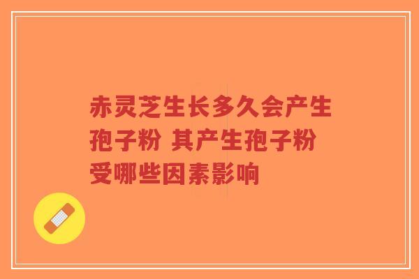 赤灵芝生长多久会产生孢子粉 其产生孢子粉受哪些因素影响