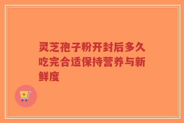 灵芝孢子粉开封后多久吃完合适保持营养与新鲜度