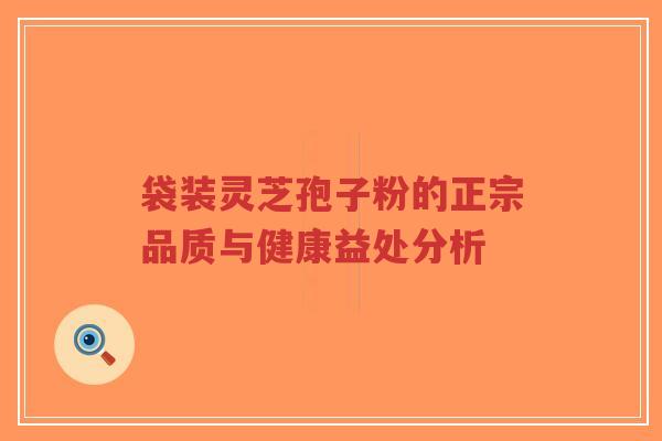 袋装灵芝孢子粉的正宗品质与健康益处分析