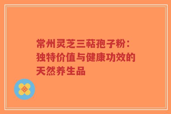 常州灵芝三萜孢子粉：独特价值与健康功效的天然养生品