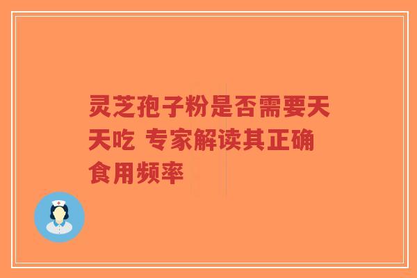 灵芝孢子粉是否需要天天吃 专家解读其正确食用频率 灵芝孢子粉是否需要天天吃 专家解读其正确食用频率