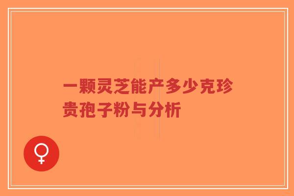 一颗灵芝能产多少克珍贵孢子粉与分析