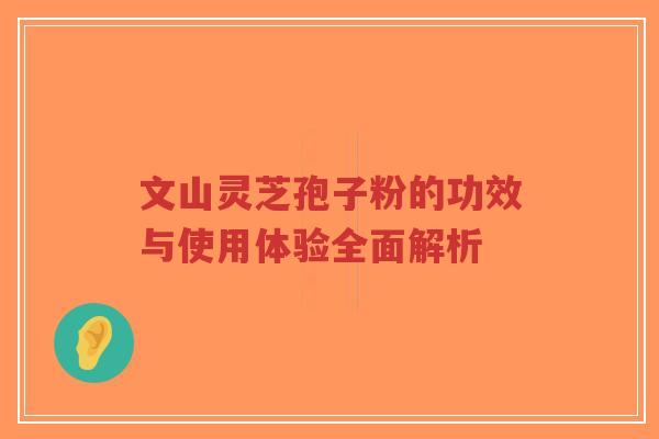 文山灵芝孢子粉的功效与使用体验全面解析 文山灵芝孢子粉的功效与使用体验全面解析