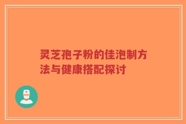 灵芝孢子粉的佳泡制方法与健康搭配探讨