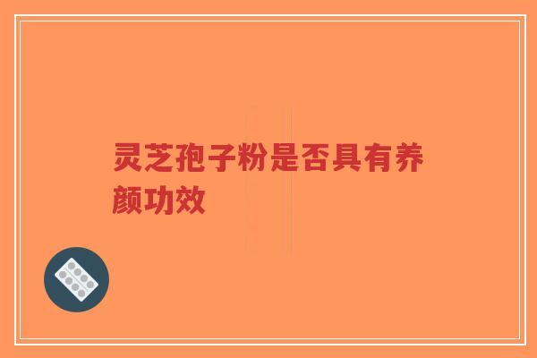 灵芝孢子粉是否具有养颜功效 灵芝孢子粉是否具有养颜功效