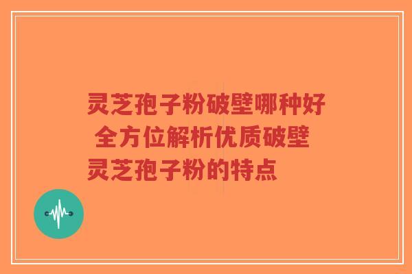 灵芝孢子粉破壁哪种好 全方位解析优质破壁灵芝孢子粉的特点
