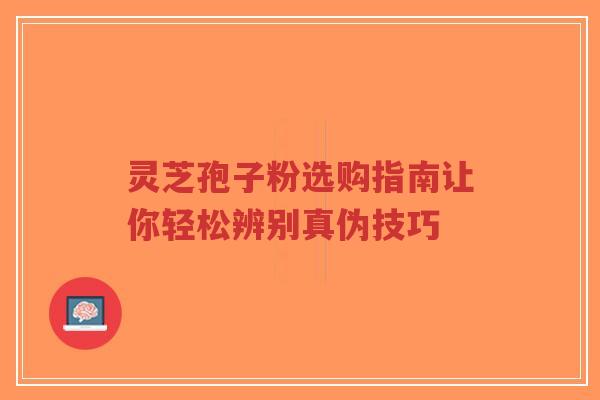 灵芝孢子粉选购指南让你轻松辨别真伪技巧 灵芝孢子粉选购指南让你轻松辨别真伪技巧