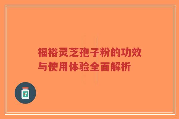 福裕灵芝孢子粉的功效与使用体验全面解析