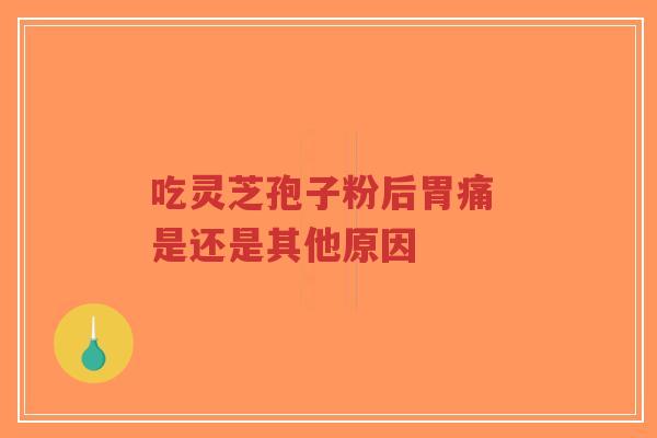 吃灵芝孢子粉后胃痛 是还是其他原因