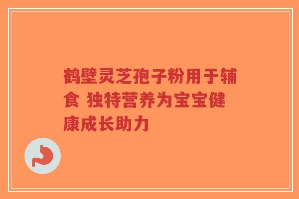 鹤壁灵芝孢子粉用于辅食 独特营养为宝宝健康成长助力