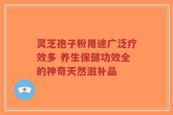 灵芝孢子粉用途广泛疗效多 养生保健功效全的神奇天然滋补品