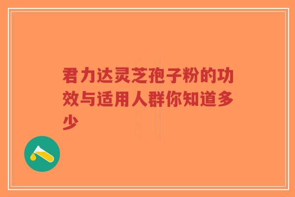 君力达灵芝孢子粉的功效与适用人群你知道多少