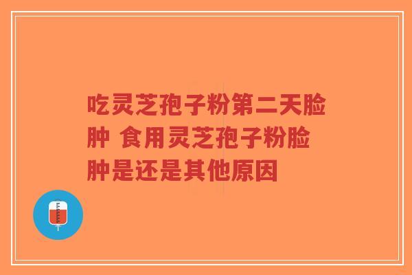 吃灵芝孢子粉第二天脸肿 食用灵芝孢子粉脸肿是还是其他原因