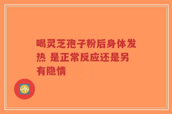 喝灵芝孢子粉后身体发热 是正常反应还是另有隐情