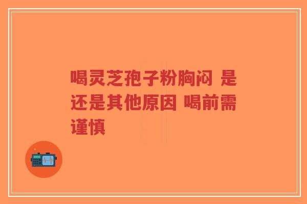 喝灵芝孢子粉胸闷 是还是其他原因 喝前需谨慎